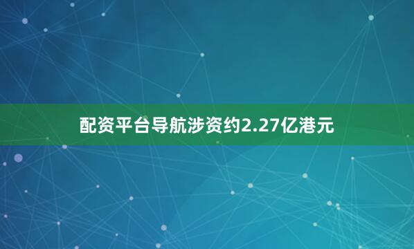 配资平台导航涉资约2.27亿港元