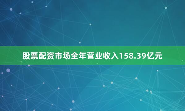 股票配资市场全年营业收入158.39亿元
