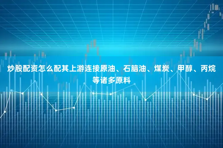 炒股配资怎么配其上游连接原油、石脑油、煤炭、甲醇、丙烷等诸多原料