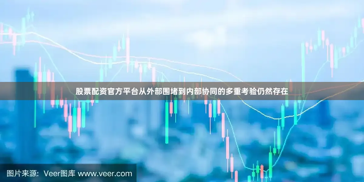 股票配资官方平台从外部围堵到内部协同的多重考验仍然存在