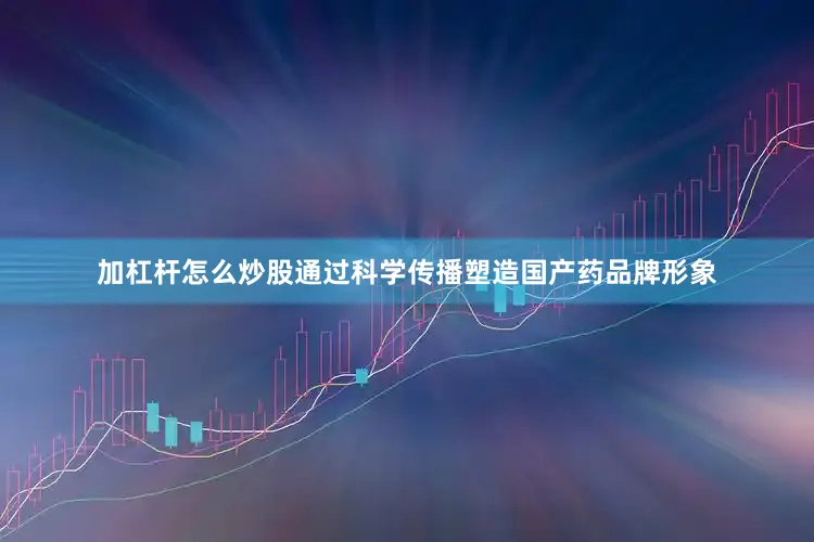加杠杆怎么炒股通过科学传播塑造国产药品牌形象
