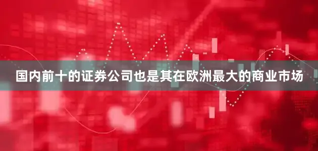 国内前十的证券公司也是其在欧洲最大的商业市场