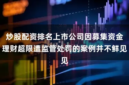 炒股配资排名上市公司因募集资金理财超限遭监管处罚的案例并不鲜见