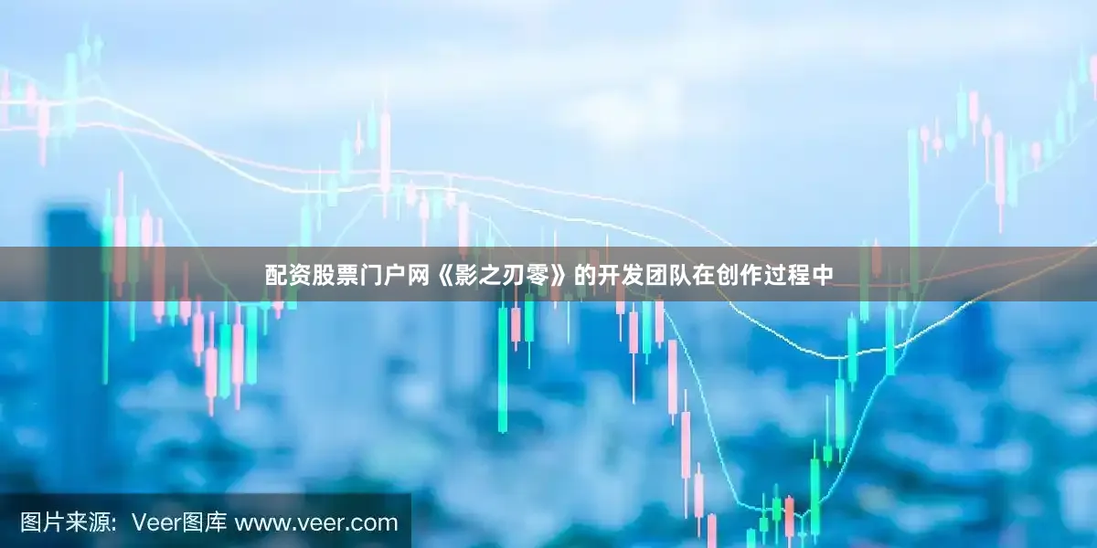 配资股票门户网《影之刃零》的开发团队在创作过程中