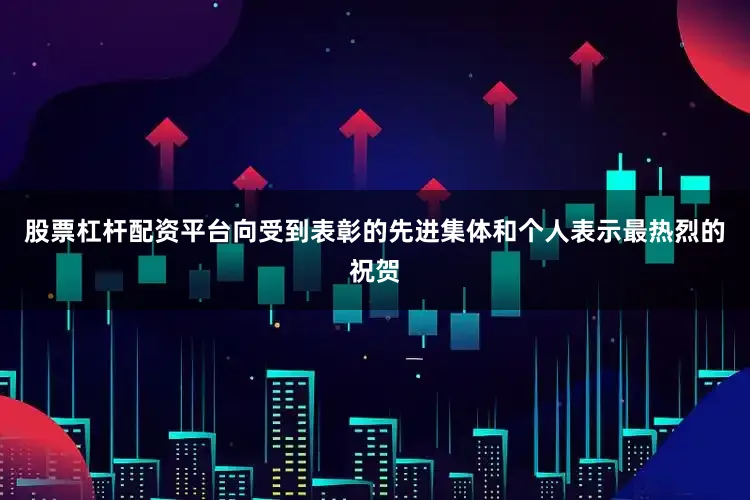 股票杠杆配资平台向受到表彰的先进集体和个人表示最热烈的祝贺