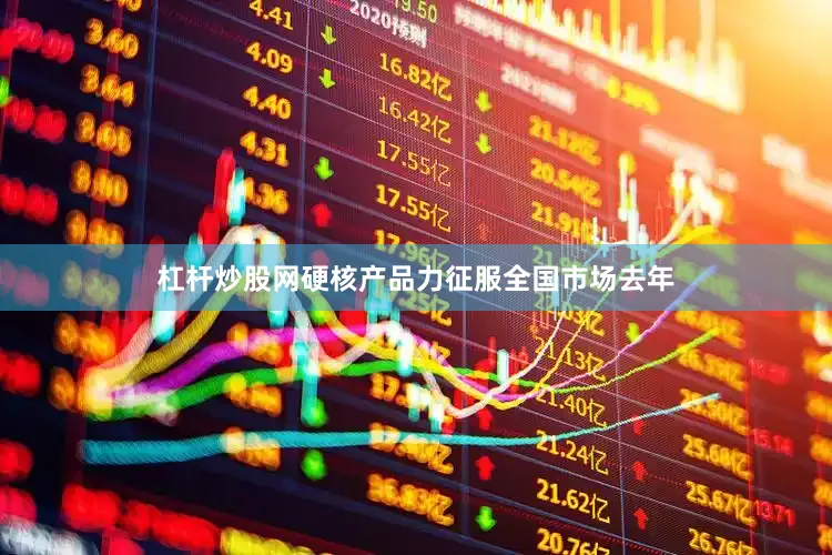 杠杆炒股网硬核产品力征服全国市场　　去年
