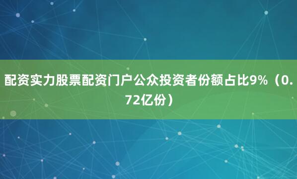 配资实力股票配资门户公众投资者份额占比9%（0.72亿份）