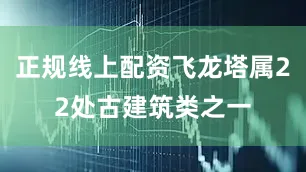 正规线上配资飞龙塔属22处古建筑类之一