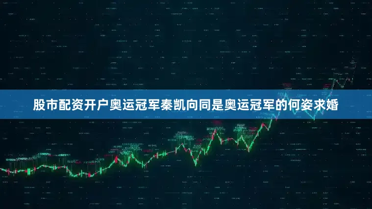 股市配资开户奥运冠军秦凯向同是奥运冠军的何姿求婚