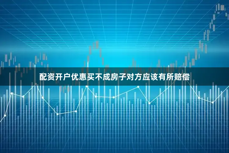 配资开户优惠买不成房子对方应该有所赔偿