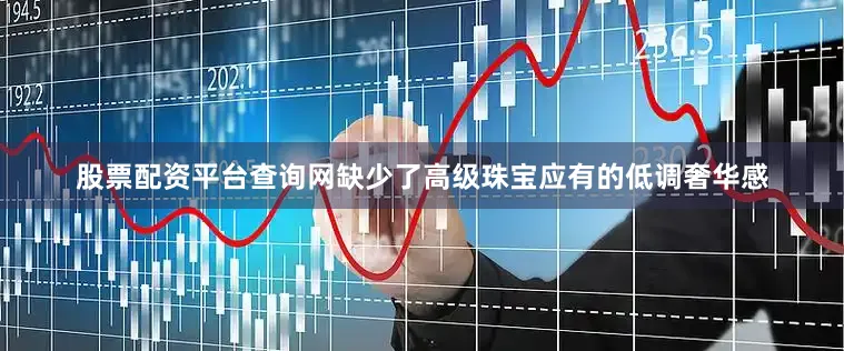 股票配资平台查询网缺少了高级珠宝应有的低调奢华感