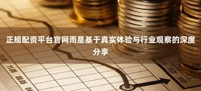 正规配资平台官网而是基于真实体验与行业观察的深度分享