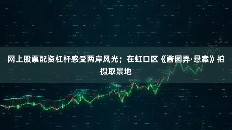 网上股票配资杠杆感受两岸风光；在虹口区《酱园弄·悬案》拍摄取景地