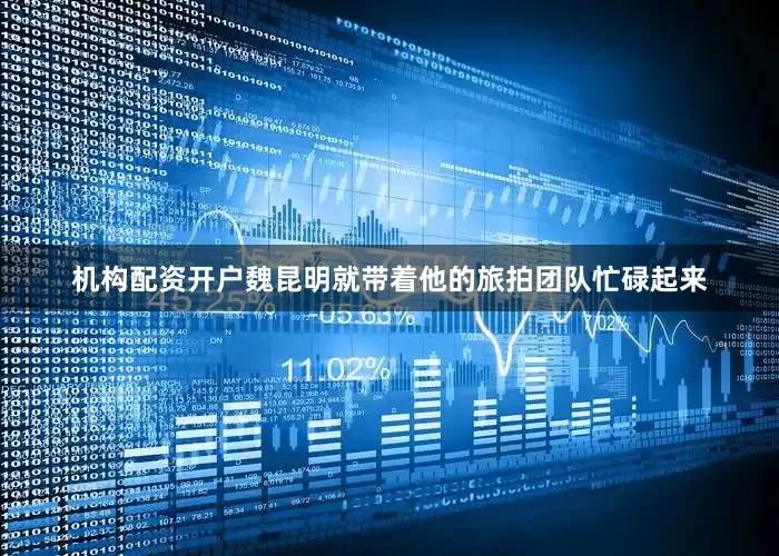 机构配资开户魏昆明就带着他的旅拍团队忙碌起来