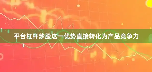 平台杠杆炒股这一优势直接转化为产品竞争力