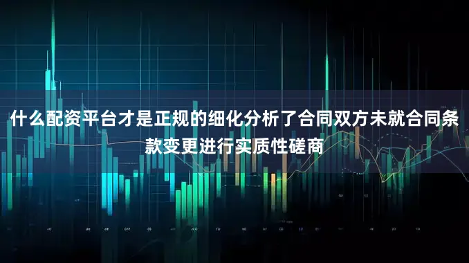 什么配资平台才是正规的细化分析了合同双方未就合同条款变更进行实质性磋商