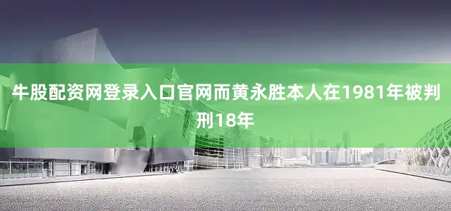 牛股配资网登录入口官网而黄永胜本人在1981年被判刑18年