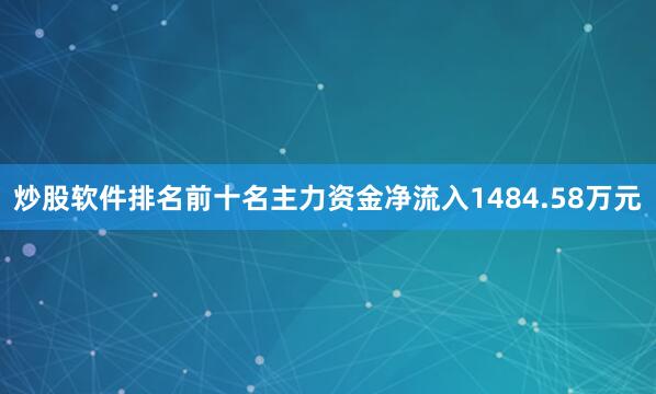 炒股软件排名前十名主力资金净流入1484.58万元