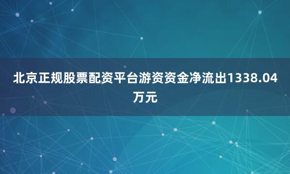 北京正规股票配资平台游资资金净流出1338.04万元