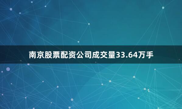 南京股票配资公司成交量33.64万手