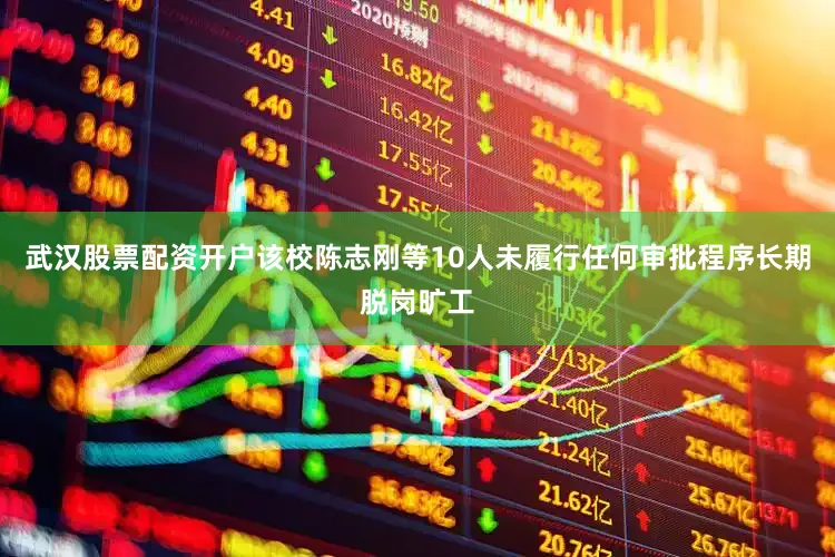 武汉股票配资开户该校陈志刚等10人未履行任何审批程序长期脱岗旷工