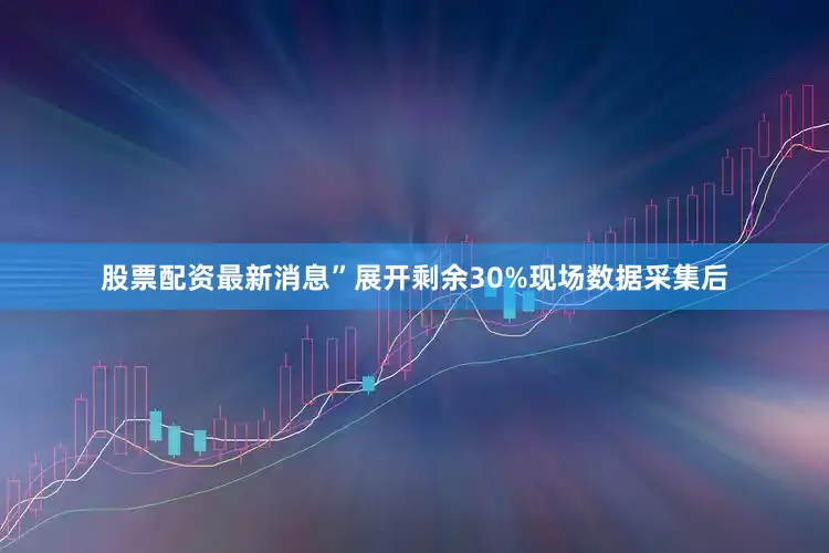 股票配资最新消息”展开剩余30%现场数据采集后