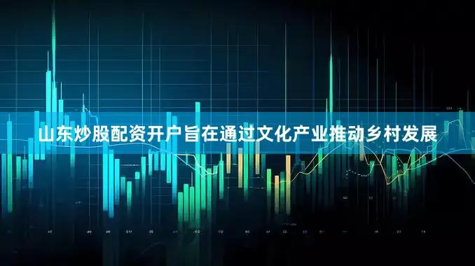 山东炒股配资开户旨在通过文化产业推动乡村发展
