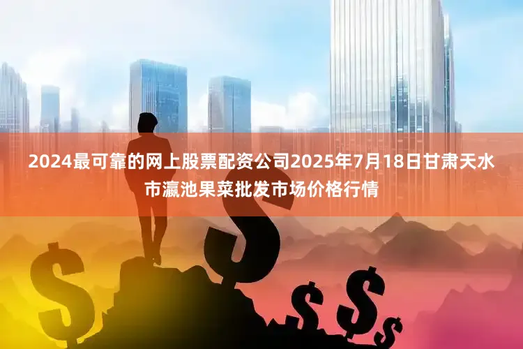 2024最可靠的网上股票配资公司2025年7月18日甘肃天水市瀛池果菜批发市场价格行情