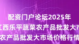 配资门户论坛2025年7月19日江西乐平蔬菜农产品批发大市场价格行情