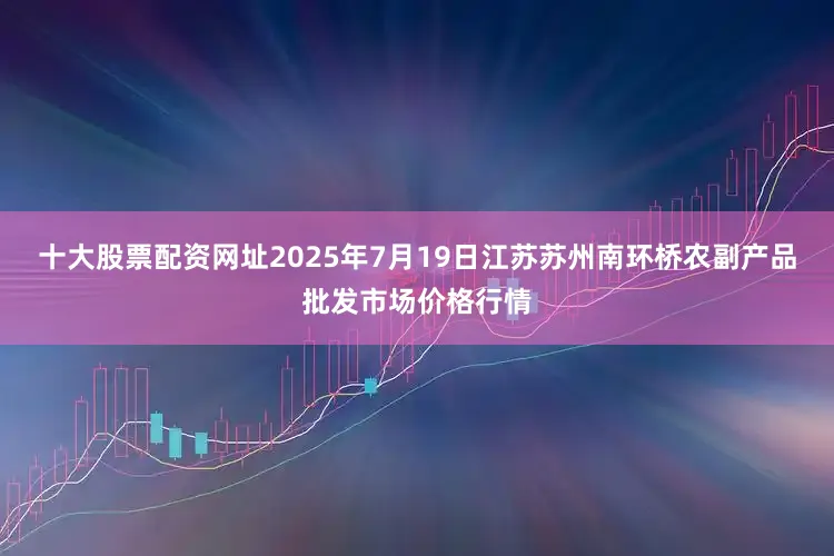 十大股票配资网址2025年7月19日江苏苏州南环桥农副产品批发市场价格行情