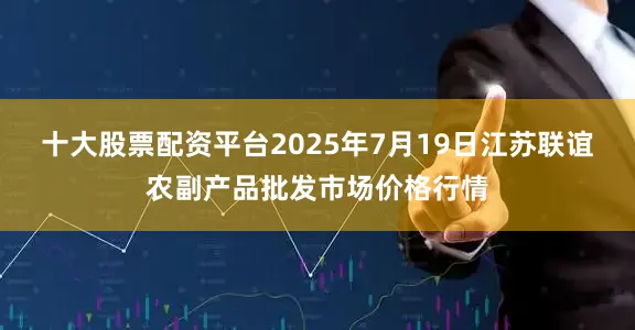 十大股票配资平台2025年7月19日江苏联谊农副产品批发市场价格行情