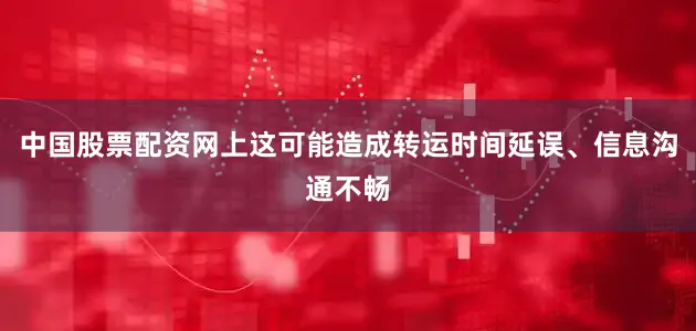 中国股票配资网上这可能造成转运时间延误、信息沟通不畅