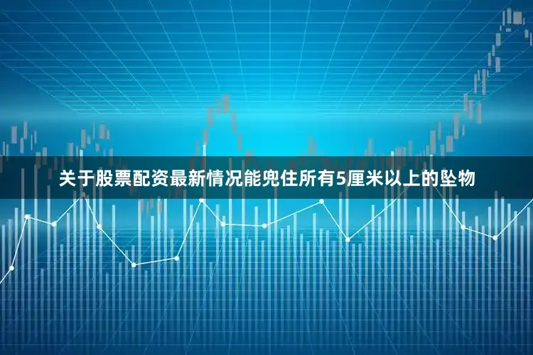 关于股票配资最新情况能兜住所有5厘米以上的坠物