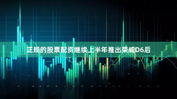 正规的股票配资继续上半年推出荣威D6后