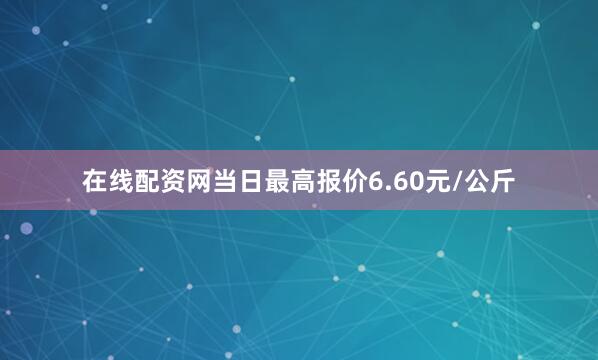 在线配资网当日最高报价6.60元/公斤