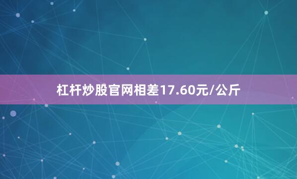 杠杆炒股官网相差17.60元/公斤