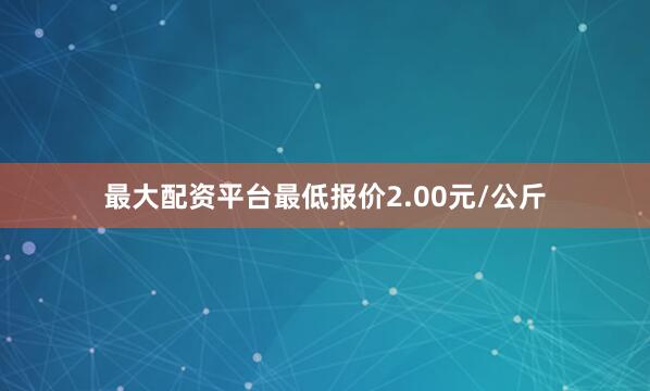 最大配资平台最低报价2.00元/公斤