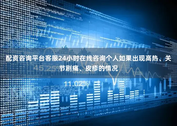 配资咨询平台客服24小时在线咨询个人如果出现高热、关节剧痛、皮疹的情况