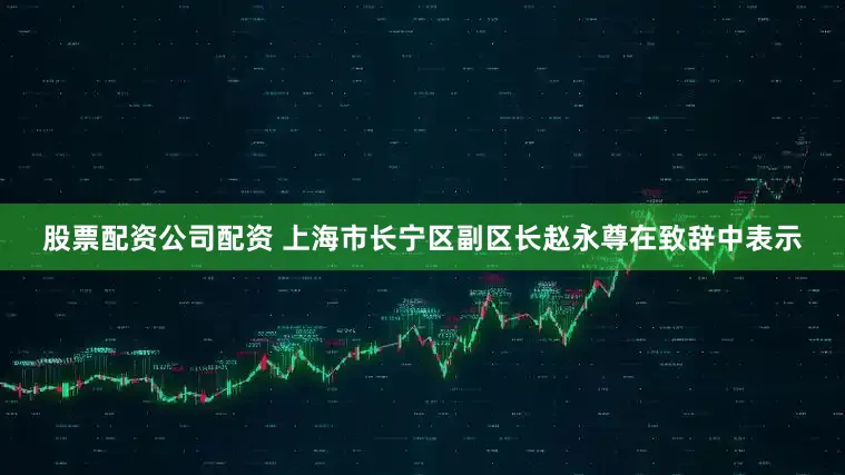 股票配资公司配资 　　上海市长宁区副区长赵永尊在致辞中表示