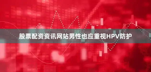 股票配资资讯网站男性也应重视HPV防护
