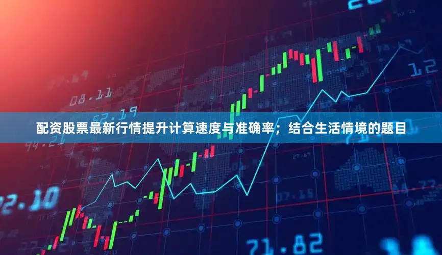 配资股票最新行情提升计算速度与准确率；结合生活情境的题目
