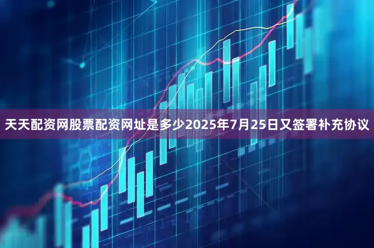 天天配资网股票配资网址是多少2025年7月25日又签署补充协议
