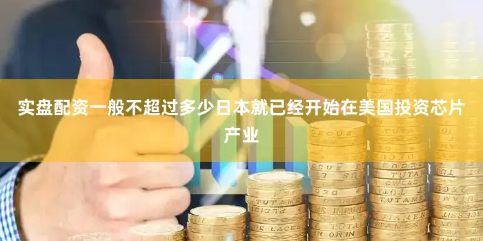 实盘配资一般不超过多少日本就已经开始在美国投资芯片产业