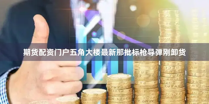 期货配资门户五角大楼最新那批标枪导弹刚卸货