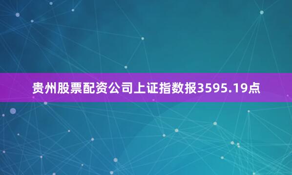贵州股票配资公司上证指数报3595.19点
