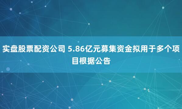 实盘股票配资公司 5.86亿元募集资金拟用于多个项目　　根据公告