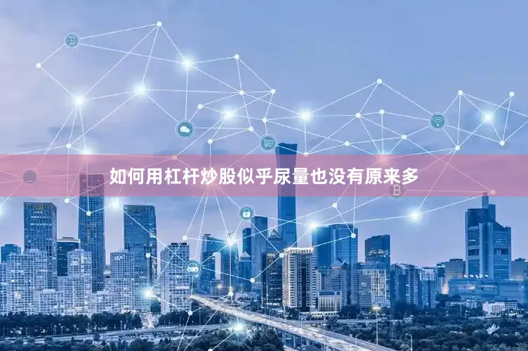 如何用杠杆炒股似乎尿量也没有原来多