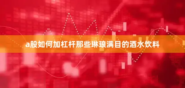 a股如何加杠杆那些琳琅满目的酒水饮料