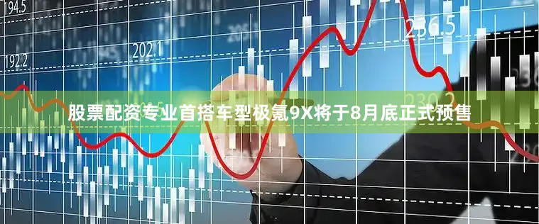 股票配资专业首搭车型极氪9X将于8月底正式预售