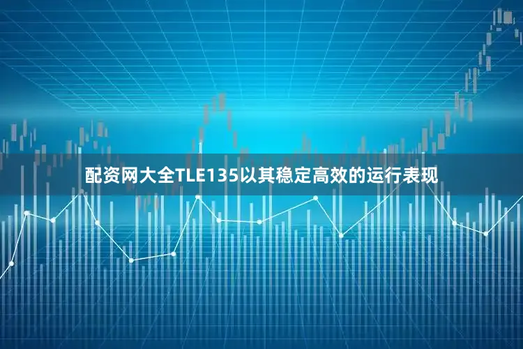 配资网大全TLE135以其稳定高效的运行表现